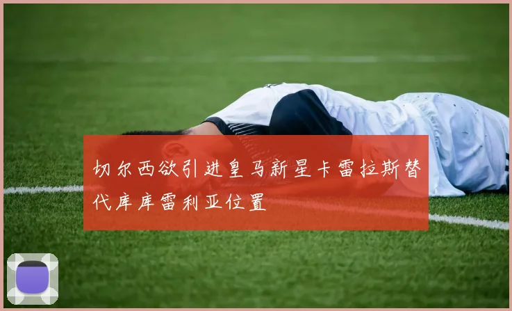切尔西欲引进皇马新星卡雷拉斯替代库库雷利亚位置