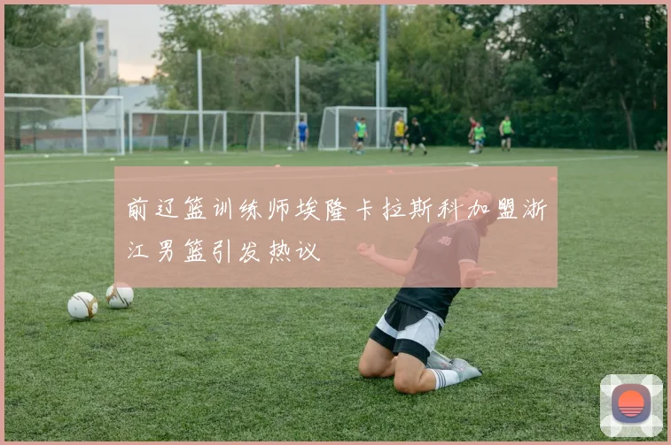 前辽篮训练师埃隆卡拉斯科加盟浙江男篮引发热议