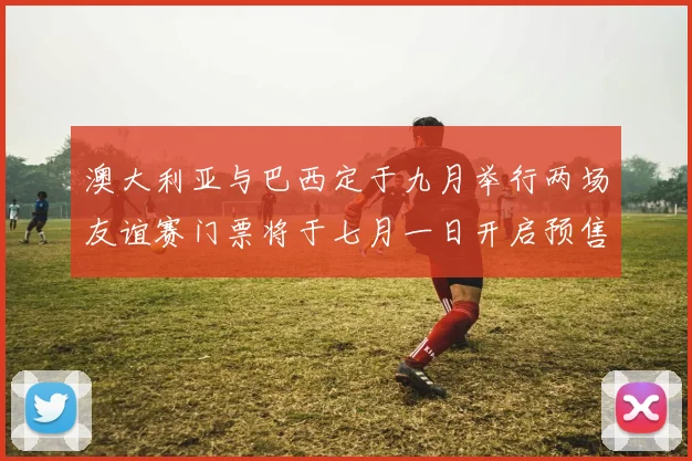 澳大利亚与巴西定于九月举行两场友谊赛门票将于七月一日开启预售