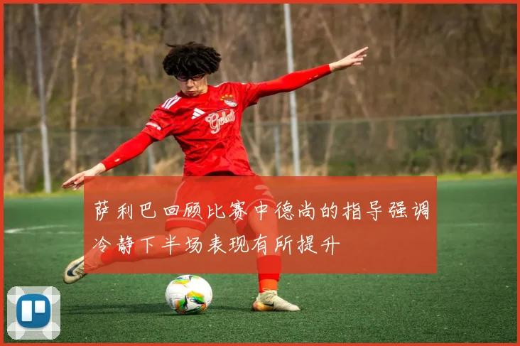 萨利巴回顾比赛中德尚的指导强调冷静下半场表现有所提升