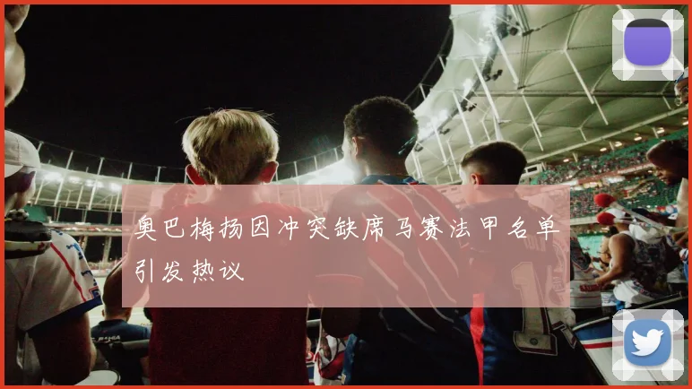 奥巴梅扬因冲突缺席马赛法甲名单引发热议