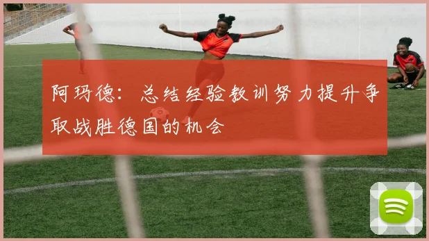 阿玛德：总结经验教训努力提升争取战胜德国的机会