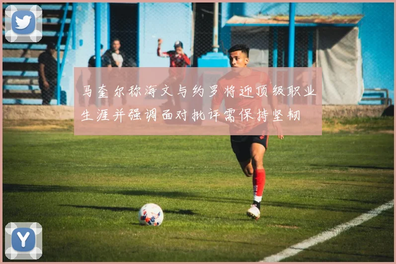 马奎尔称海文与约罗将迎顶级职业生涯并强调面对批评需保持坚韧
