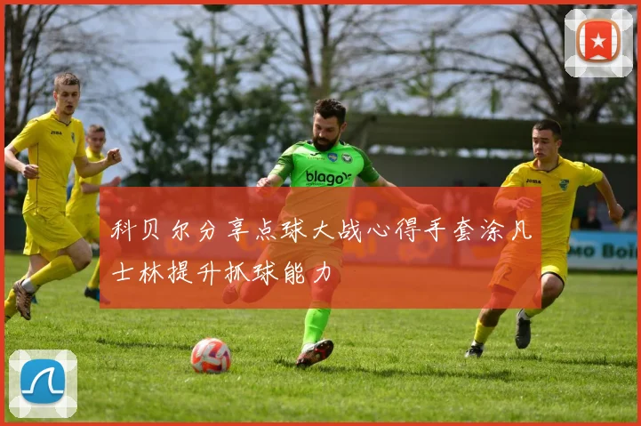 科贝尔分享点球大战心得手套涂凡士林提升抓球能力