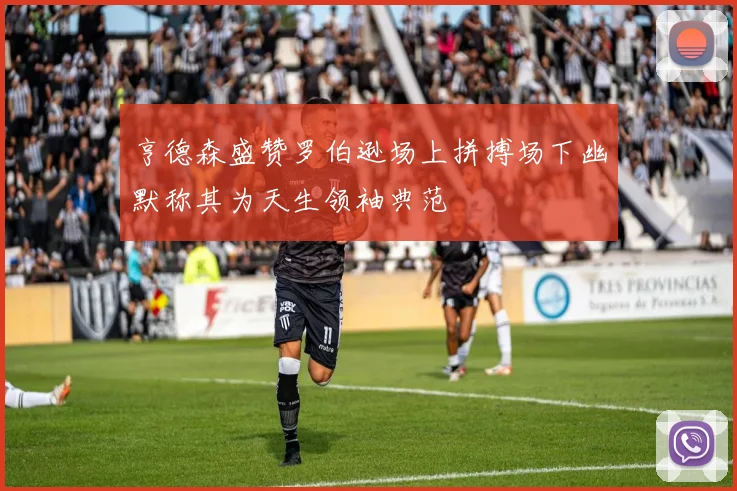 亨德森盛赞罗伯逊场上拼搏场下幽默称其为天生领袖典范