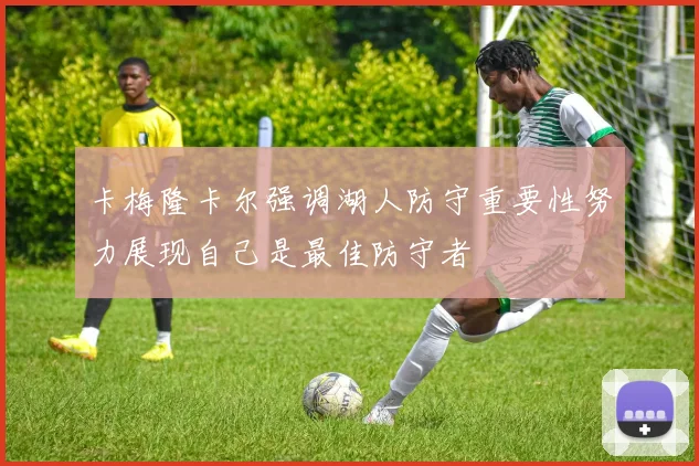 卡梅隆卡尔强调湖人防守重要性努力展现自己是最佳防守者