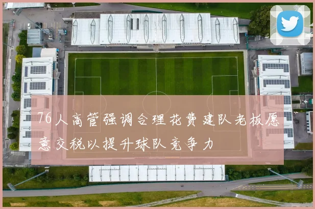 76人高管强调合理花费建队老板愿意交税以提升球队竞争力