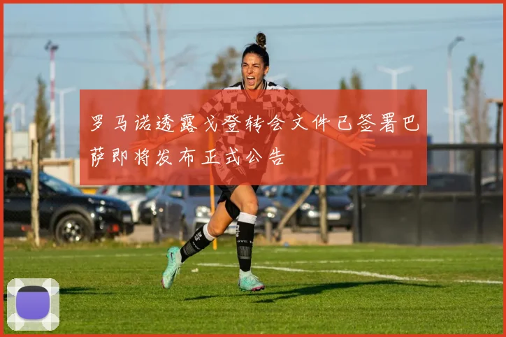 罗马诺透露戈登转会文件已签署巴萨即将发布正式公告