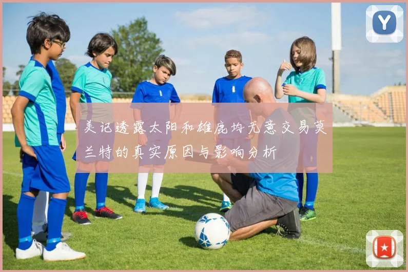 美记透露太阳和雄鹿均无意交易莫兰特的真实原因与影响分析