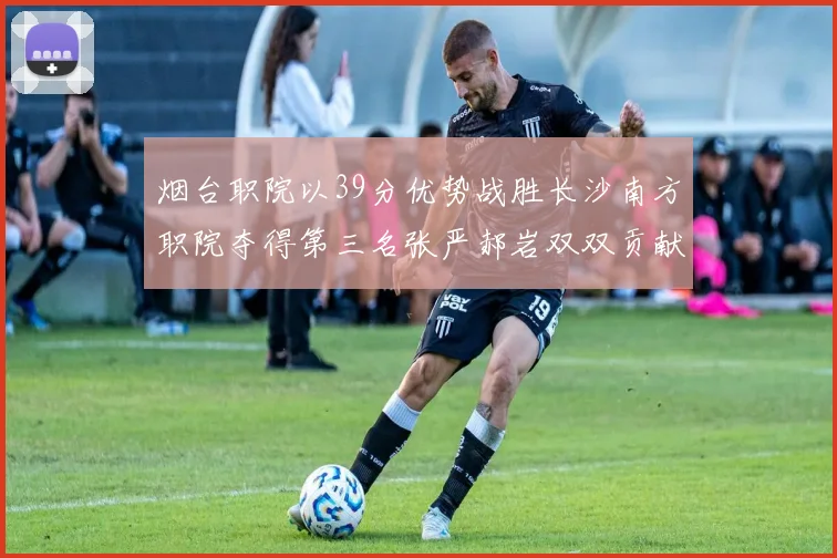 烟台职院以39分优势战胜长沙南方职院夺得第三名张严郝岩双双贡献27分