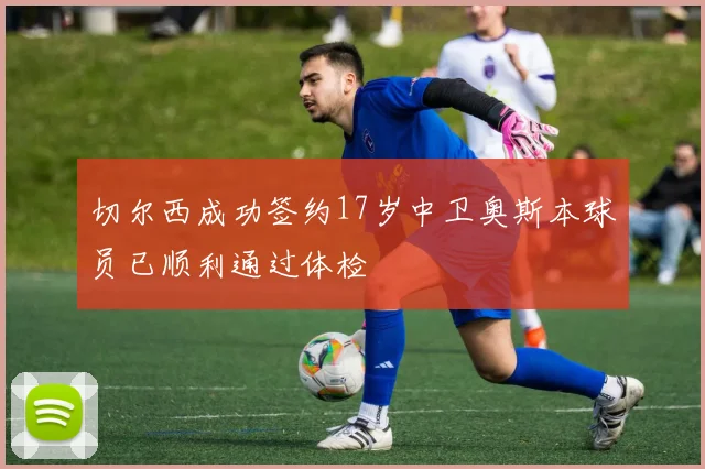 切尔西成功签约17岁中卫奥斯本球员已顺利通过体检