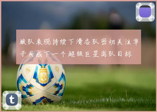 狼队表现持续下滑各队密切关注华子或成下一个超级巨星离队目标