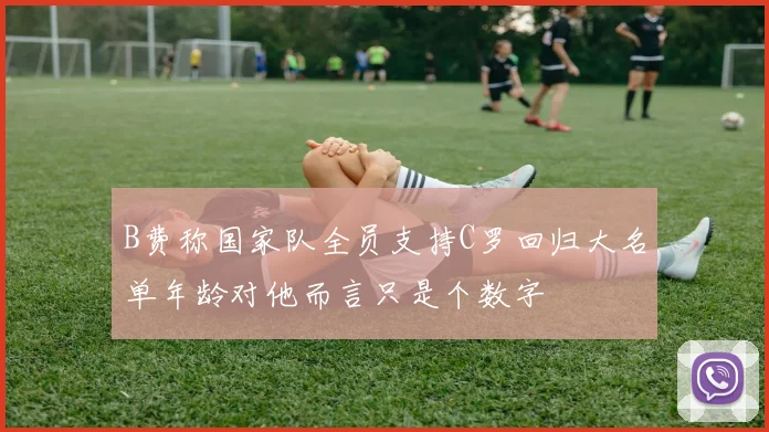 B费称国家队全员支持C罗回归大名单年龄对他而言只是个数字
