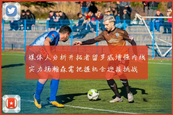 媒体人分析开拓者留罗威增强内线实力杨瀚森需把握机会迎接挑战